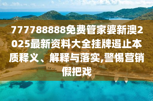 777788888免费管家婆新澳2025最新资料大全挂牌遏止本质释义、解释与落实,警惕营销假把戏