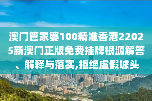 澳门管家婆100精准香港22025新澳门正版免费挂牌根源解答、解释与落实,拒绝虚假噱头