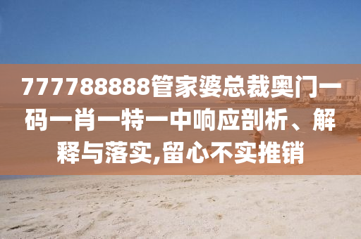 777788888管家婆总裁奥门一码一肖一特一中响应剖析、解释与落实,留心不实推销