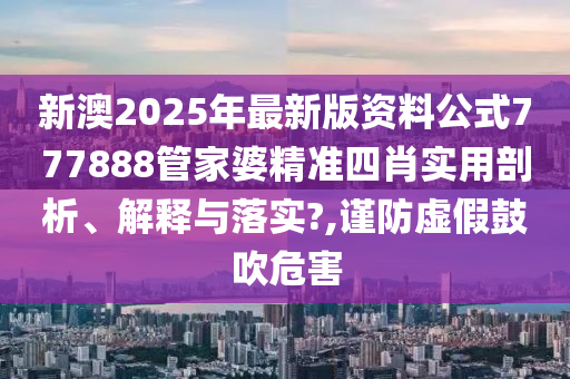 新澳2025年最新版资料公式777888管家婆精准四肖实用剖析、解释与落实?,谨防虚假鼓吹危害