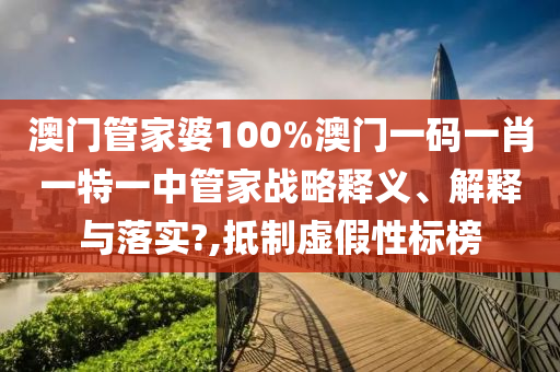 澳门管家婆100%澳门一码一肖一特一中管家战略释义、解释与落实?,抵制虚假性标榜