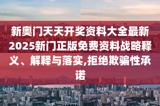 新奥门天天开奖资料大全最新2025新门正版免费资料战略释义、解释与落实,拒绝欺骗性承诺
