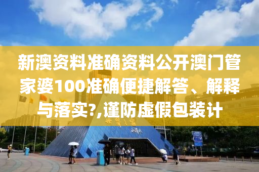 新澳资料准确资料公开澳门管家婆100准确便捷解答、解释与落实?,谨防虚假包装计