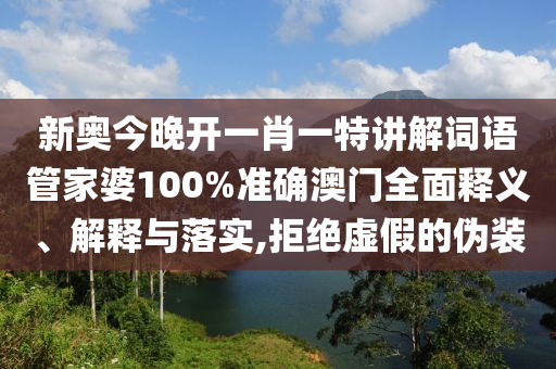 新奥今晚开一肖一特讲解词语管家婆100%准确澳门全面释义、解释与落实,拒绝虚假的伪装