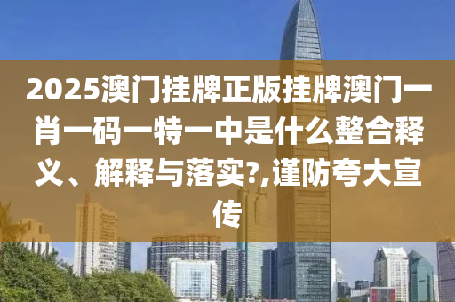 2025澳门挂牌正版挂牌澳门一肖一码一特一中是什么整合释义、解释与落实?,谨防夸大宣传