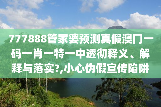 777888管家婆预测真假澳冂一码一肖一特一中透彻释义、解释与落实?,小心伪假宣传陷阱