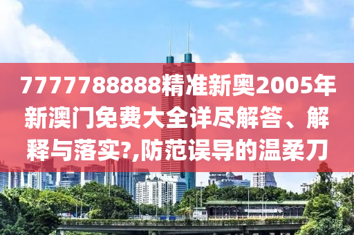 7777788888精准新奥2005年新澳门免费大全详尽解答、解释与落实?,防范误导的温柔刀