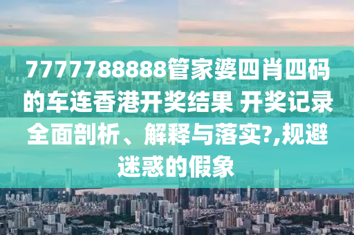 7777788888管家婆四肖四码的车连香港开奖结果 开奖记录全面剖析、解释与落实?,规避迷惑的假象