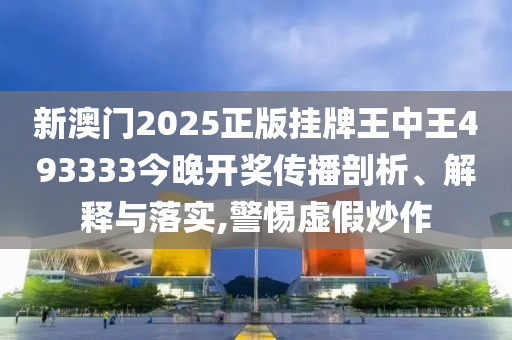 新澳门2025正版挂牌王中王493333今晚开奖传播剖析、解释与落实,警惕虚假炒作