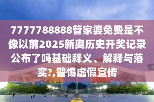 7777788888管家婆免费是不像以前2025新奥历史开奖记录公布了吗基础释义、解释与落实?,警惕虚假宣传