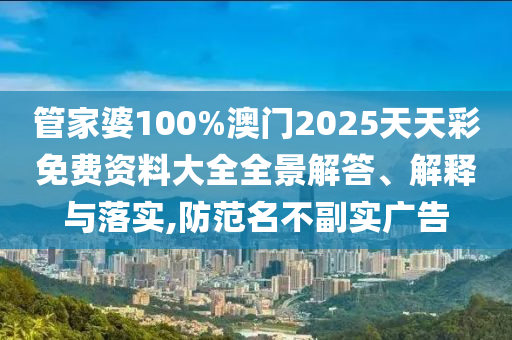 管家婆100%澳门2025天天彩免费资料大全全景解答、解释与落实,防范名不副实广告