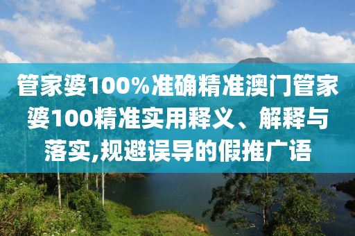 管家婆100%准确精准澳门管家婆100精准实用释义、解释与落实,规避误导的假推广语