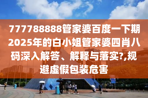 777788888管家婆百度一下期2025年的白小姐管家婆四肖八码深入解答、解释与落实?,规避虚假包装危害