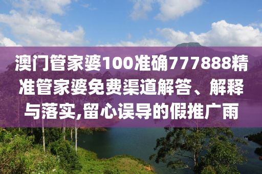 澳门管家婆100准确777888精准管家婆免费渠道解答、解释与落实,留心误导的假推广雨
