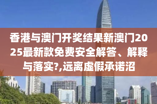 香港与澳门开奖结果新澳门2025最新款免费安全解答、解释与落实?,远离虚假承诺沼
