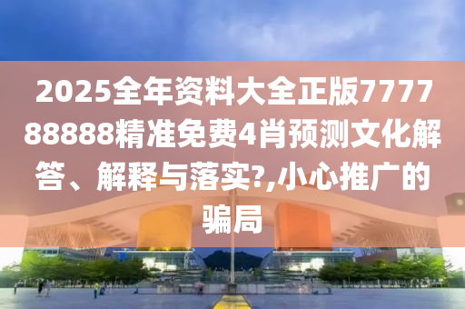 2025全年资料大全正版777788888精准免费4肖预测文化解答、解释与落实?,小心推广的骗局