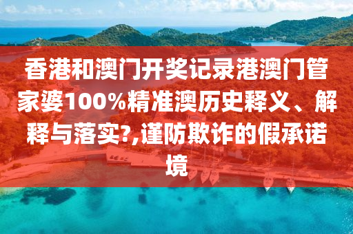 香港和澳门开奖记录港澳门管家婆100%精准澳历史释义、解释与落实?,谨防欺诈的假承诺境