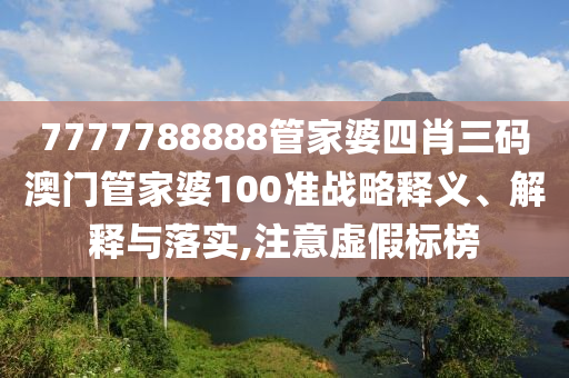7777788888管家婆四肖三码澳门管家婆100准战略释义、解释与落实,注意虚假标榜