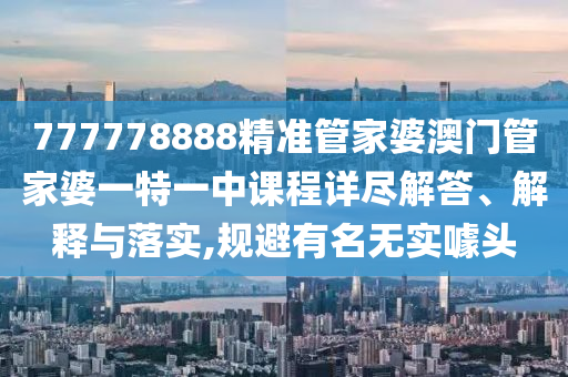777778888精准管家婆澳门管家婆一特一中课程详尽解答、解释与落实,规避有名无实噱头
