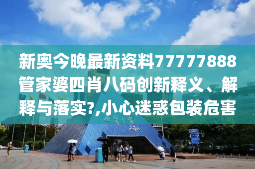 新奥今晚最新资料77777888管家婆四肖八码创新释义、解释与落实?,小心迷惑包装危害