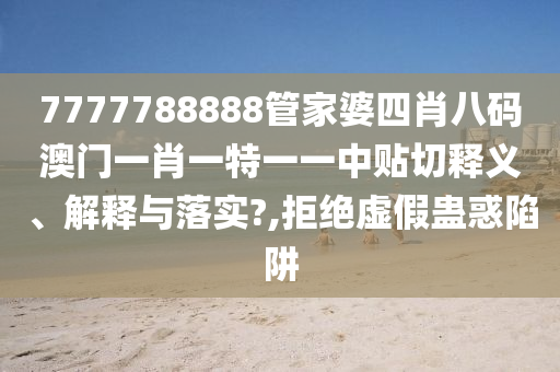 7777788888管家婆四肖八码澳门一肖一特一一中贴切释义、解释与落实?,拒绝虚假蛊惑陷阱