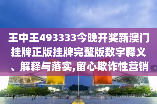 王中王493333今晚开奖新澳门挂牌正版挂牌完整版数字释义、解释与落实,留心欺诈性营销