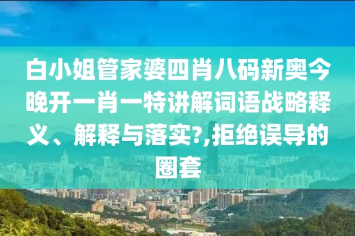 白小姐管家婆四肖八码新奥今晚开一肖一特讲解词语战略释义、解释与落实?,拒绝误导的圈套