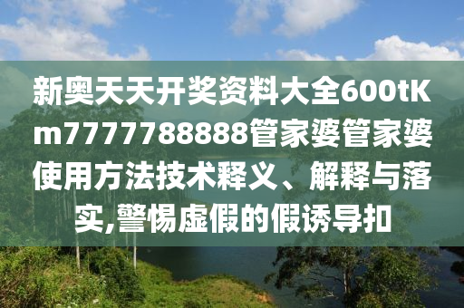 新奥天天开奖资料大全600tKm7777788888管家婆管家婆使用方法技术释义、解释与落实,警惕虚假的假诱导扣