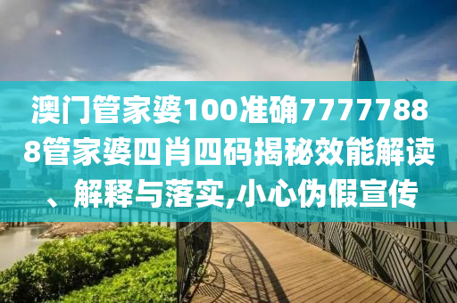 澳门管家婆100准确77777888管家婆四肖四码揭秘效能解读、解释与落实,小心伪假宣传