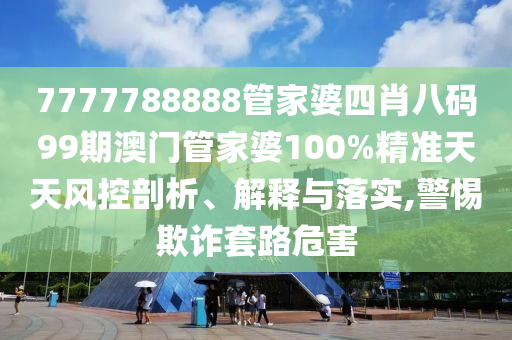7777788888管家婆四肖八码99期澳门管家婆100%精准天天风控剖析、解释与落实,警惕欺诈套路危害
