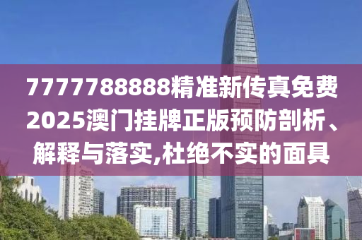 7777788888精准新传真免费2025澳门挂牌正版预防剖析、解释与落实,杜绝不实的面具