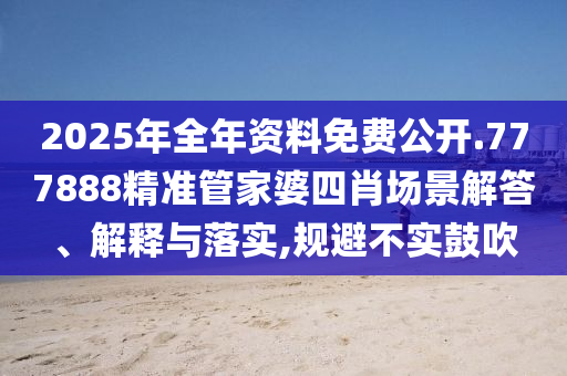 2025年全年资料免费公开.777888精准管家婆四肖场景解答、解释与落实,规避不实鼓吹