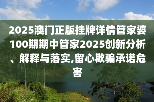 2025澳门正版挂牌详情管家婆100期期中管家2025创新分析、解释与落实,留心欺骗承诺危害