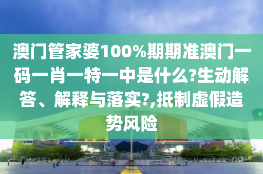 澳门管家婆100%期期准澳门一码一肖一特一中是什么?生动解答、解释与落实?,抵制虚假造势风险