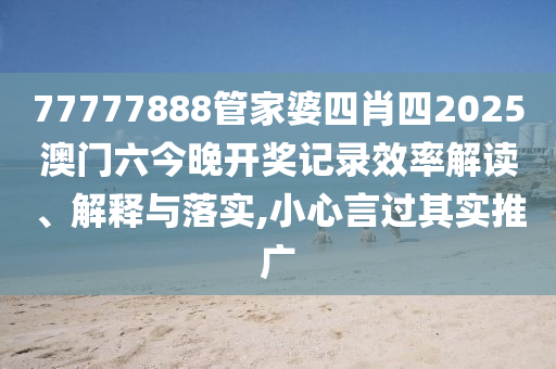 77777888管家婆四肖四2025澳门六今晚开奖记录效率解读、解释与落实,小心言过其实推广