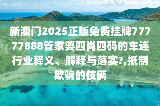 新澳门2025正版免费挂牌77777888管家婆四肖四码的车连行业释义、解释与落实?,抵制欺骗的伎俩