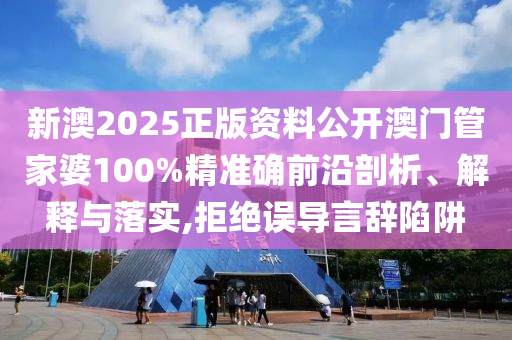 新澳2025正版资料公开澳门管家婆100%精准确前沿剖析、解释与落实,拒绝误导言辞陷阱