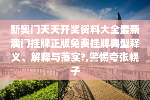 新奥门天天开奖资料大全最新澳门挂牌正版免费挂牌典型释义、解释与落实?,警惕夸张幌子