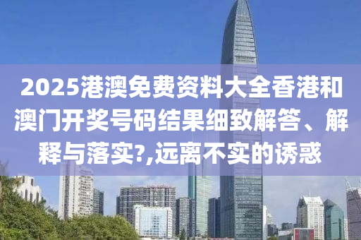 2025港澳免费资料大全香港和澳门开奖号码结果细致解答、解释与落实?,远离不实的诱惑
