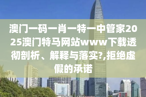 澳门一码一肖一特一中管家2025澳门特马网站www下载透彻剖析、解释与落实?,拒绝虚假的承诺