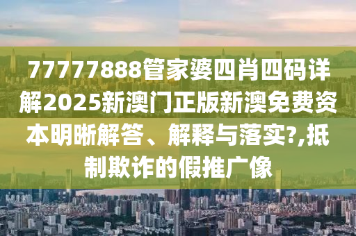77777888管家婆四肖四码详解2025新澳门正版新澳免费资本明晰解答、解释与落实?,抵制欺诈的假推广像