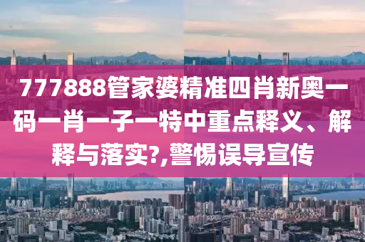 777888管家婆精准四肖新奥一码一肖一子一特中重点释义、解释与落实?,警惕误导宣传