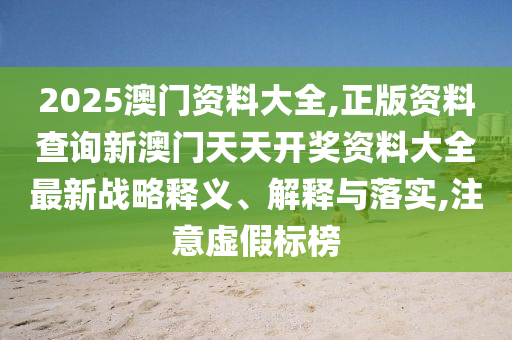 2025澳门资料大全,正版资料查询新澳门天天开奖资料大全最新战略释义、解释与落实,注意虚假标榜