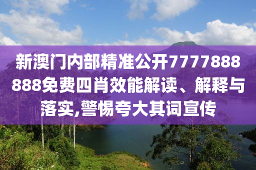 新澳门内部精准公开7777888888免费四肖效能解读、解释与落实,警惕夸大其词宣传