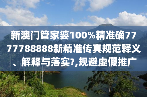 新澳门管家婆100%精准确7777788888新精准传真规范释义、解释与落实?,规避虚假推广