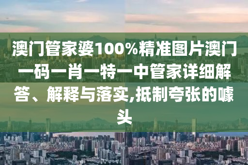 澳门管家婆100%精准图片澳门一码一肖一特一中管家详细解答、解释与落实,抵制夸张的噱头