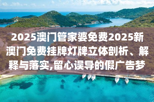 2025澳门管家婆免费2025新澳门免费挂牌灯牌立体剖析、解释与落实,留心误导的假广告梦