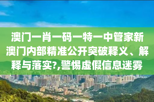 澳门一肖一码一特一中管家新澳门内部精准公开突破释义、解释与落实?,警惕虚假信息迷雾