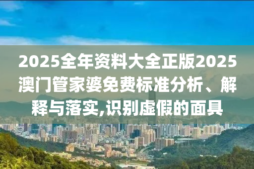 2025全年资料大全正版2025澳门管家婆免费标准分析、解释与落实,识别虚假的面具