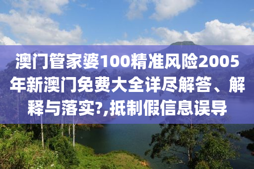 澳门管家婆100精准风险2005年新澳门免费大全详尽解答、解释与落实?,抵制假信息误导